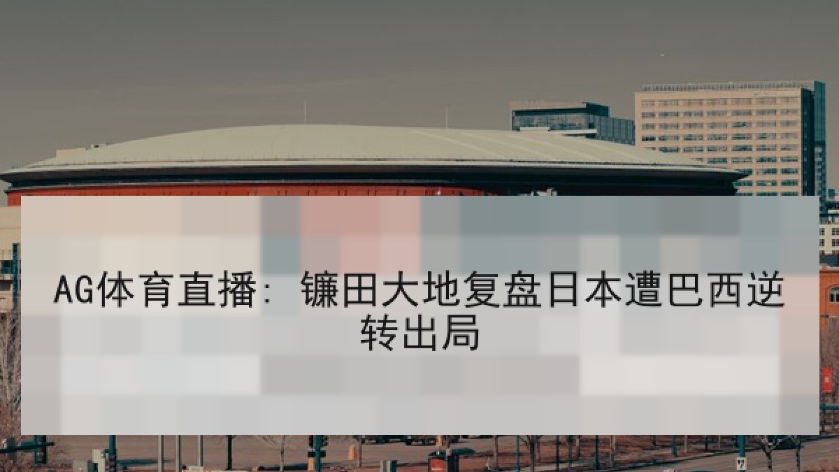 AG体育直播: 镰田大地复盘日本遭巴西逆转出局
