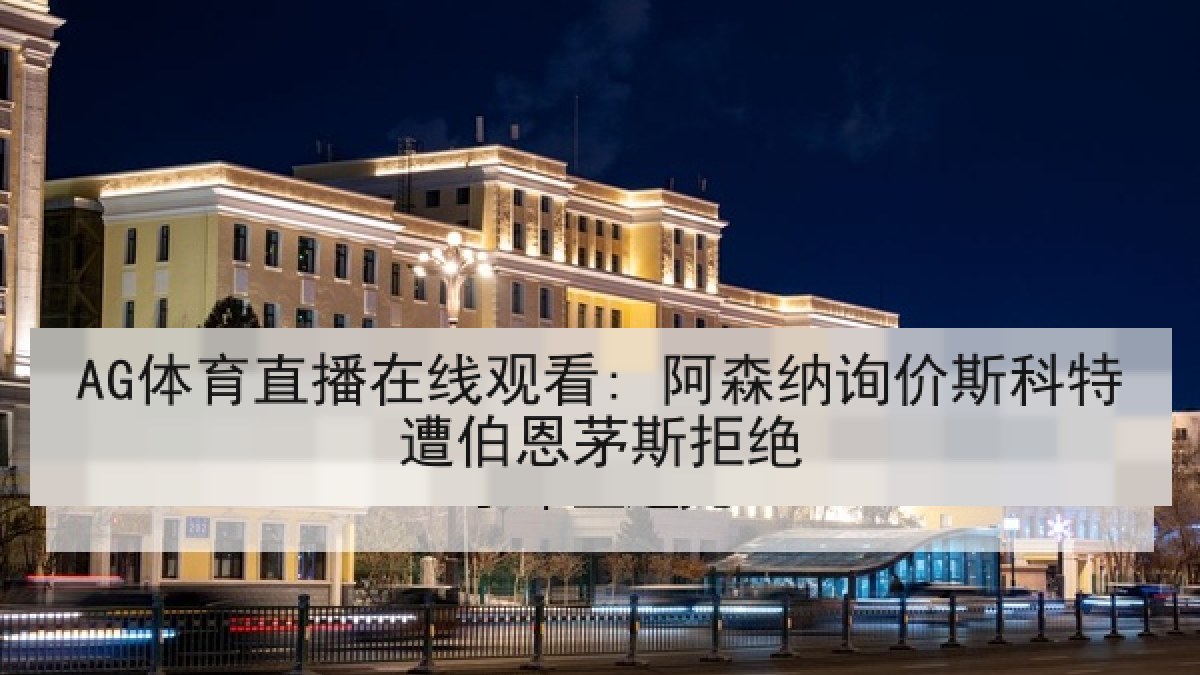 AG体育直播在线观看: 阿森纳询价斯科特遭伯恩茅斯拒绝