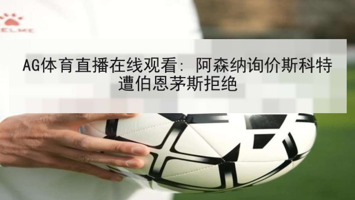 AG体育直播在线观看: 阿森纳询价斯科特遭伯恩茅斯拒绝