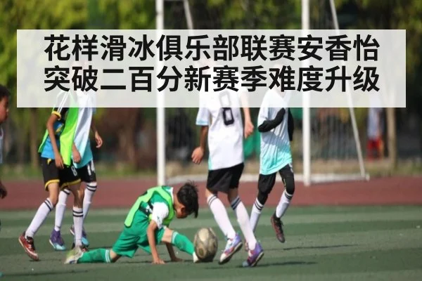 花样滑冰俱乐部联赛安香怡突破二百分新赛季难度升级
