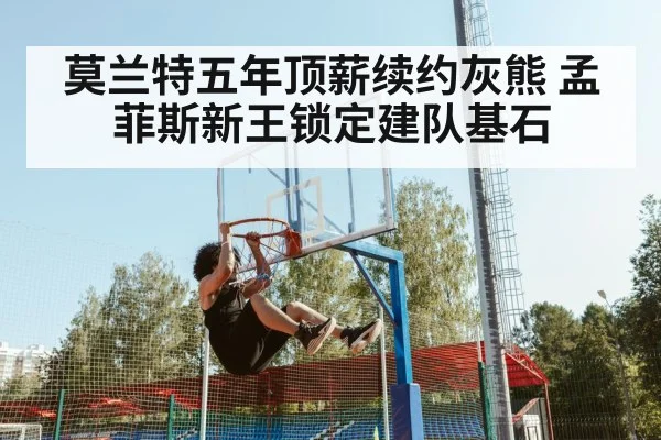 莫兰特五年顶薪续约灰熊 孟菲斯新王锁定建队基石