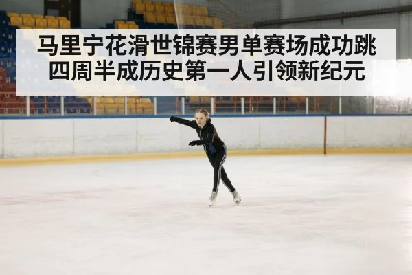 马里宁花滑世锦赛男单赛场成功跳四周半成历史第一人引领新纪元
